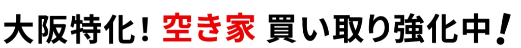 大阪特化！空き家買い取り強化中！