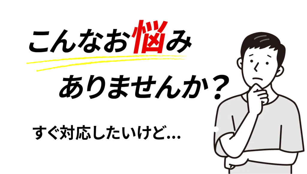 こんなお悩みありませんか？すぐに対応したいけど…