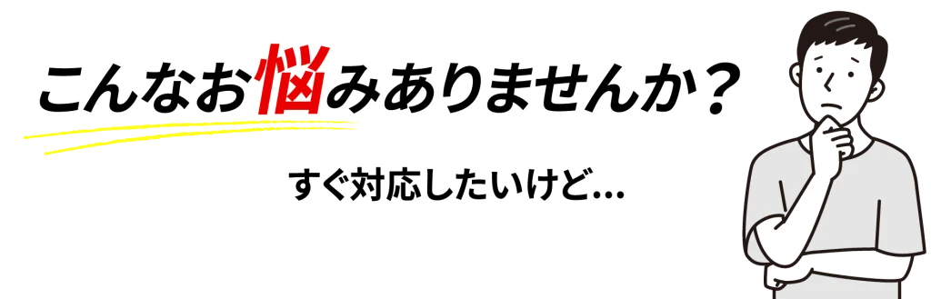 こんなお悩みありませんか？すぐに対応したいけど…